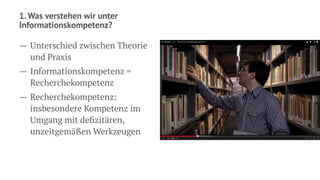 1. Was verstehen wir unter
Informationskompetenz?
— Unterschied zwischen Theorie
und Praxis
— Informationskompetenz =
Recherchekompetenz
— Recherchekompetenz:
insbesondere Kompetenz im
Umgang mit deﬁzitären,
unzeitgemäßen Werkzeugen
 