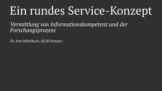 Ein rundes Service-Konzept
Vermittlung von Informationskompetenz und der
Forschungsprozess
Dr. Jens Mittelbach, SLUB Dresden
 