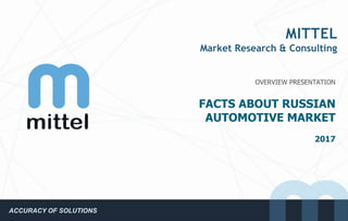 MITTEL
Market Research & Consulting
OVERVIEW PRESENTATION
FACTS ABOUT RUSSIAN
AUTOMOTIVE MARKET
2017
ACCURACY OF SOLUTIONS
 