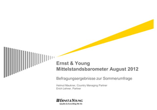 Ernst & Young
Mittelstandsbarometer August 2012
Befragungsergebnisse zur Sommerumfrage
Helmut Maukner, Country Managing Partner
                ,
Erich Lehner, Partner
 