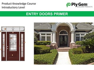 Product Knowledge Course
Introductory Level
ENTRY DOORS PRIMER
 