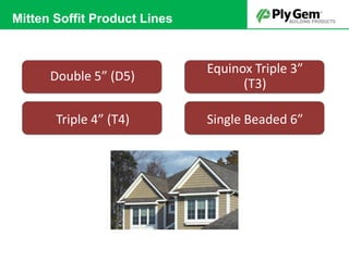 Double 5” (D5)
Triple 4” (T4)
Equinox Triple 3”
(T3)
Single Beaded 6”
Mitten Soffit Product Lines
 