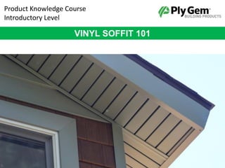 Product Knowledge Course
Introductory Level
VINYL SOFFIT 101
 