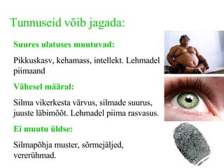 Tunnuseid võib jagada: Suures ulatuses muutuvad: Pikkuskasv, kehamass, intellekt. Lehmadel piimaand Vähesel määral: Silma vikerkesta värvus, silmade suurus, juuste läbimõõt. Lehmadel piima rasvasus. Ei muutu üldse: Silmapõhja muster, sõrmejäljed, vererühmad. 