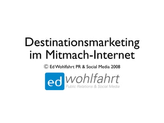 Destinationsmarketing
 im Mitmach-Internet
    Ed Wohlfahrt PR  Social Media 2008
 