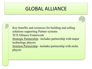 GLOBAL ALLIANCE

Key benefits and resources for building and selling
solutions supporting Partner systems
TCS Alliance Framework
Strategic Partnership– includes partnership with major
technology players
Solution Partnership– includes partnership with niche
players

 
