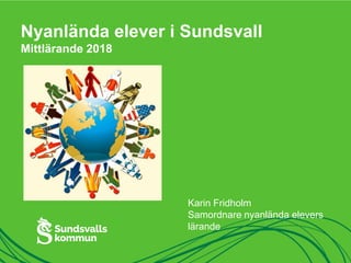 Nyanlända elever i Sundsvall
Mittlärande 2018
Karin Fridholm
Samordnare nyanlända elevers
lärande
 