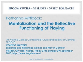FROGA KUCHA – 20 SLIDES / 20 SEC. FOR EACH!
Katharina Mittlböck:
Mentalization and the Reflective
Functioning of Playing
7...
