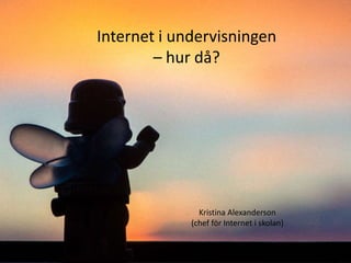 Internet i undervisningen
– hur då?

Kristina Alexanderson
(chef för Internet i skolan)

 