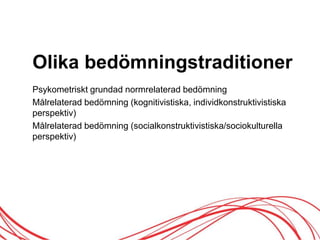 Olika öԾԲstraditioner
Psykometriskt grundad normrelaterad öԾԲ
Målrelaterad öԾԲ (kognitivistiska, individkonstruktivistiska
perspektiv)
Målrelaterad öԾԲ (socialkonstruktivistiska/sociokulturella
perspektiv)
 
