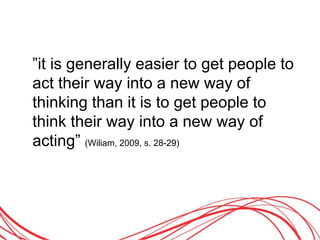 ”it is generally easier to get people to
act their way into a new way of
thinking than it is to get people to
think their way into a new way of
acting” (Wiliam, 2009, s. 28-29)
 