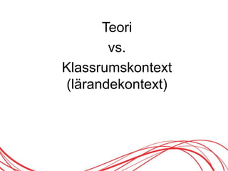 Teori
vs.
Klassrumskontext
(lärandekontext)
 