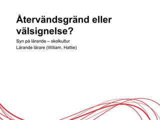Återvändsgränd eller
välsignelse?
Syn på lärande – skolkultur
Lärande lärare (Wiliam, Hattie)
 
