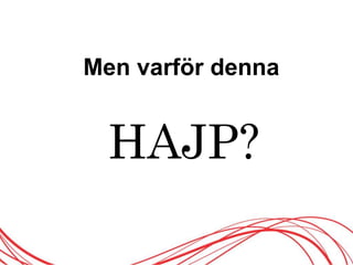 Men varför denna
HAJP?
 