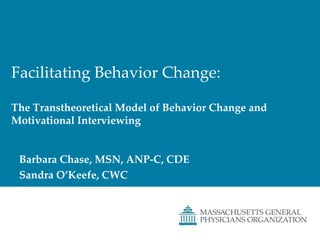 Facilitating Behavior Change:The Transtheoretical Model of Behavior Change andMotivational Interviewing Barbara Chase, MSN, ANP-C, CDE  Sandra O’Keefe, CWC 
