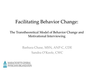 Facilitating Behavior Change:The Transtheoretical Model of Behavior Change andMotivational Interviewing Barbara Chase, MSN, ANP-C, CDE  Sandra O’Keefe, CWC 