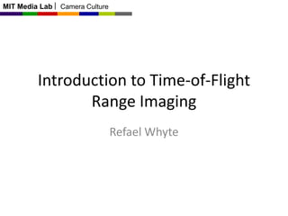 MIT Media Lab

Camera Culture

Introduction to Time-of-Flight
Range Imaging
Refael Whyte

 