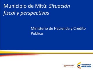 Municipio de Mitú: Situación
fiscal y perspectivas
Ministerio de Hacienda y Crédito
Público
 