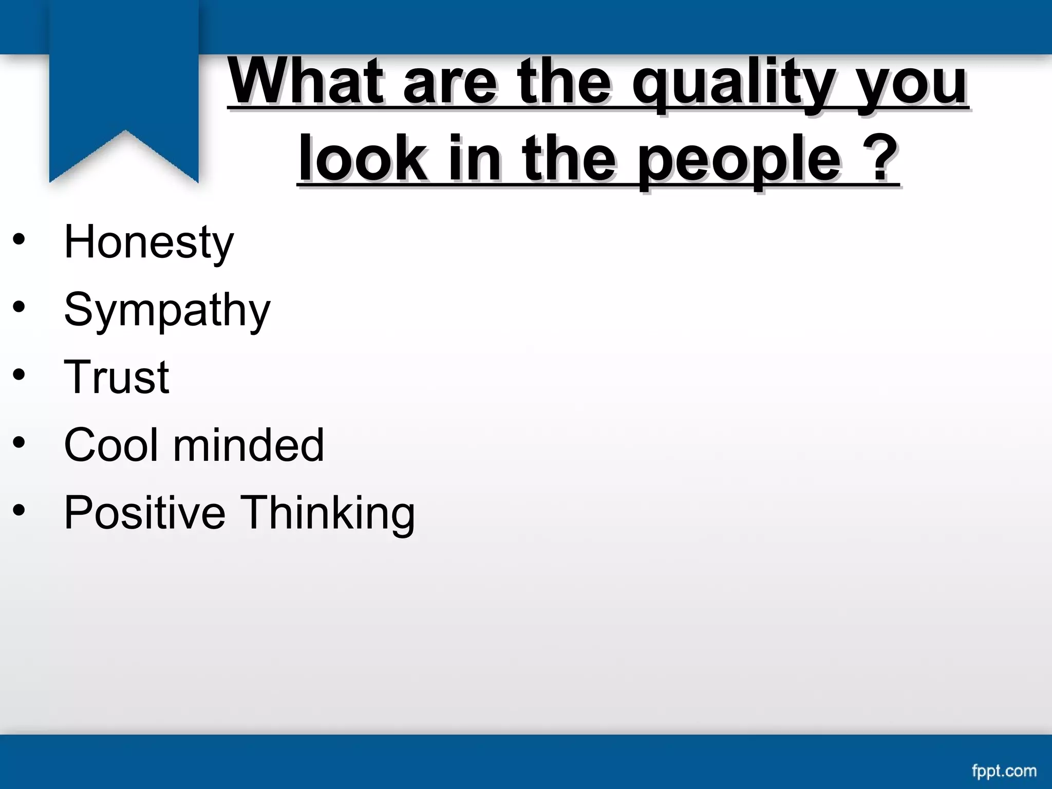 WWhhaatt aarree tthhee qquuaalliittyy yyoouu 
llooookk iinn tthhee ppeeooppllee ?? 
• Honesty 
• Sympathy 
• Trust 
• Cool minded 
• Positive Thinking 
 