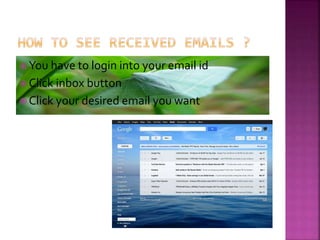  You have to login into your email id
 Click inbox button
 Click your desired email you want
 