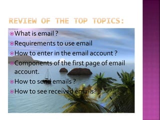 What is email ?
Requirements to use email
How to enter in the email account ?
Components of the first page of email
account.
How to send emails ?
How to see received emails?
 
