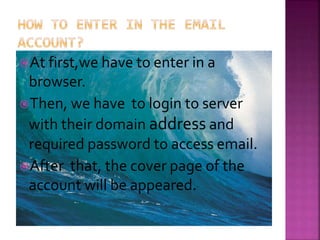 At first,we have to enter in a
browser.
Then, we have to login to server
with their domain address and
required password to access email.
After that, the cover page of the
account will be appeared.
 