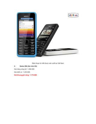 Điện thoại rẻ nhất được sản xuất tại Việt Nam
2.

Nokia 206 (thẻ nhớ 2G)

Giá hãng công bố: 1.290.000
Giá dt24.vn: 1.243.000
Giá khung giờ vàng: 1.175.000

 