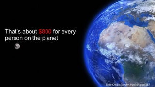That’s about $800 for every
person on the planet
Slide Credit: Steven Pool @spool167
 