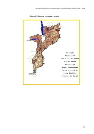 Plano Estratégico para o Desenvolvimento de Turismo em Moçambique (2004 – 2013)




Figura 15 – Potencial estético para turismo




                                                        E le v a ç ã o
                                                              +
                                                       F is io g r a f ia
                                                              +
                                                C o b e rtu ra d a T e rra
                                                              +
                                                     U so d a T e rra
                                                              +
                                                       V e g e ta ç ã o
                                                              +
                                                 Á r e a s P r o t e g id a s
                                                              +
                                                 I m p o r t a n t e s R io s
                                                              +
                                                    Z o n a C o s t e ir a
                                                              +
                                                  R e c if e s d e C o r a l




                                                                                    57
 