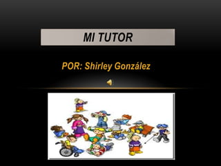 MI TUTOR
POR: Shirley González

 