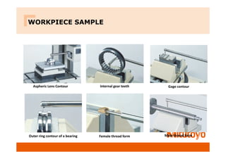 WORKPIECE SAMPLE
Aspheric Lens Contour Internal gear teeth
Male thread form
Outer ring contour of a bearing Female thread form
Gage contour
 