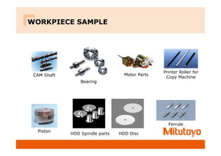 CAM Shaft Motor Parts
Printer Roller for
Copy Machine
Ferrule
Piston
Bearing
HDD Disc
HDD Spindle parts
WORKPIECE SAMPLE
 