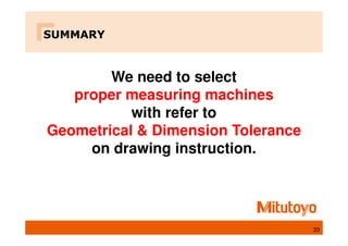 SUMMARY
33
We need to select
proper measuring machines
with refer to
Geometrical & Dimension Tolerance
on drawing instruction.
 