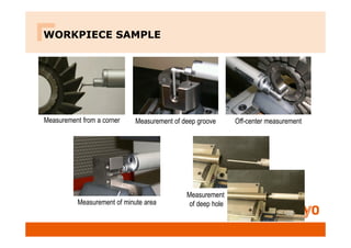 WORKPIECE SAMPLE
Measurement of deep groove Off-center measurement
Measurement
of deep hole
Measurement of minute area
Measurement from a corner
 