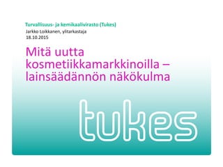 Turvallisuus- ja kemikaalivirasto (Tukes)
Mitä uutta
kosmetiikkamarkkinoilla –
lainsäädännön näkökulma
Jarkko Loikkanen, ylitarkastaja
18.10.2015
 