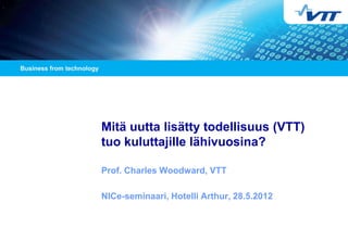 Mitä uutta lisätty todellisuus (VTT)
tuo kuluttajille lähivuosina?
Prof. Charles Woodward, VTT
NICe-seminaari, Hotelli Arthur, 28.5.2012
 