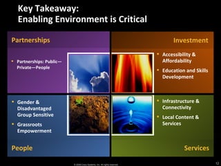 Key Takeaway:  Enabling Environment is Critical Product Partnerships: Public—Private—People People Gender & Disadvantaged Group Sensitive Grassroots Empowerment Investment Accessibility & Affordability Education and Skills Development Partnerships Services Infrastructure & Connectivity Local Content & Services 