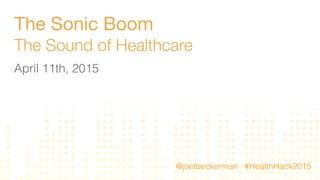 The Sonic Boom
The Sound of Healthcare
April 11th, 2015
#HealthHack2015@joelbeckerman
 