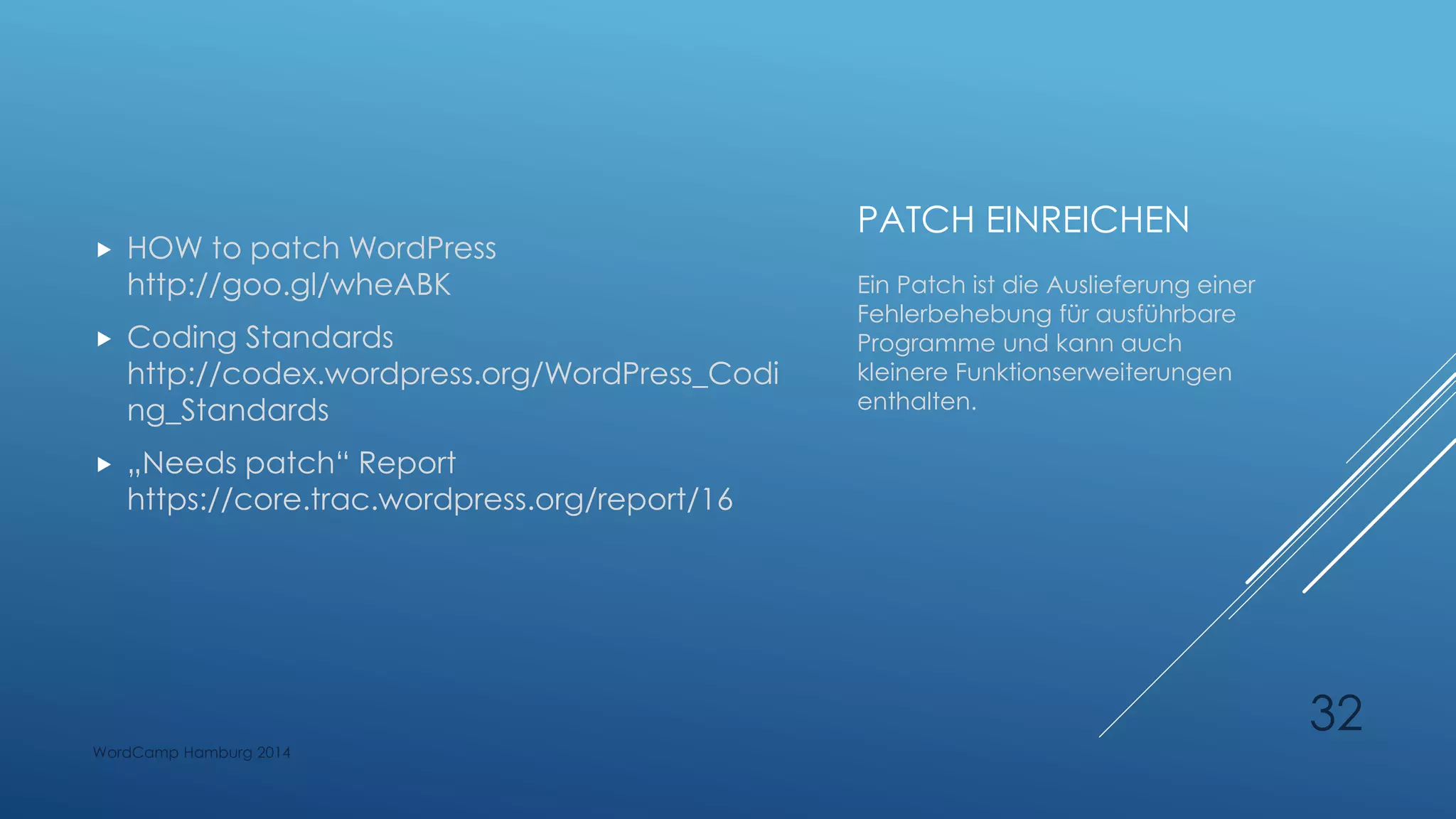 PATCH EINREICHEN
 HOW to patch WordPress
http://goo.gl/wheABK
 Coding Standards
http://codex.wordpress.org/WordPress_Codi
ng_Standards
 „Needs patch“ Report
https://core.trac.wordpress.org/report/16
Ein Patch ist die Auslieferung einer
Fehlerbehebung für ausführbare
Programme und kann auch
kleinere Funktionserweiterungen
enthalten.
WordCamp Hamburg 2014
32
 