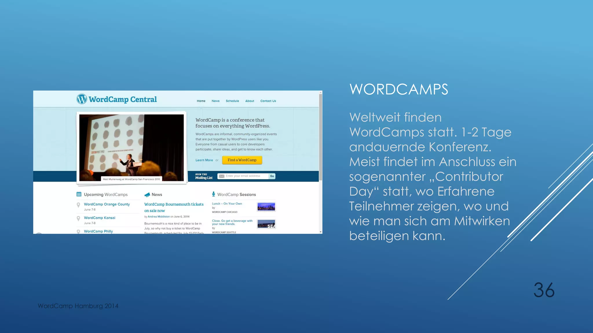 WORDCAMPS
Weltweit finden
WordCamps statt. 1-2 Tage
andauernde Konferenz.
Meist findet im Anschluss ein
sogenannter „Contributor
Day“ statt, wo Erfahrene
Teilnehmer zeigen, wo und
wie man sich am Mitwirken
beteiligen kann.
WordCamp Hamburg 2014
36
 