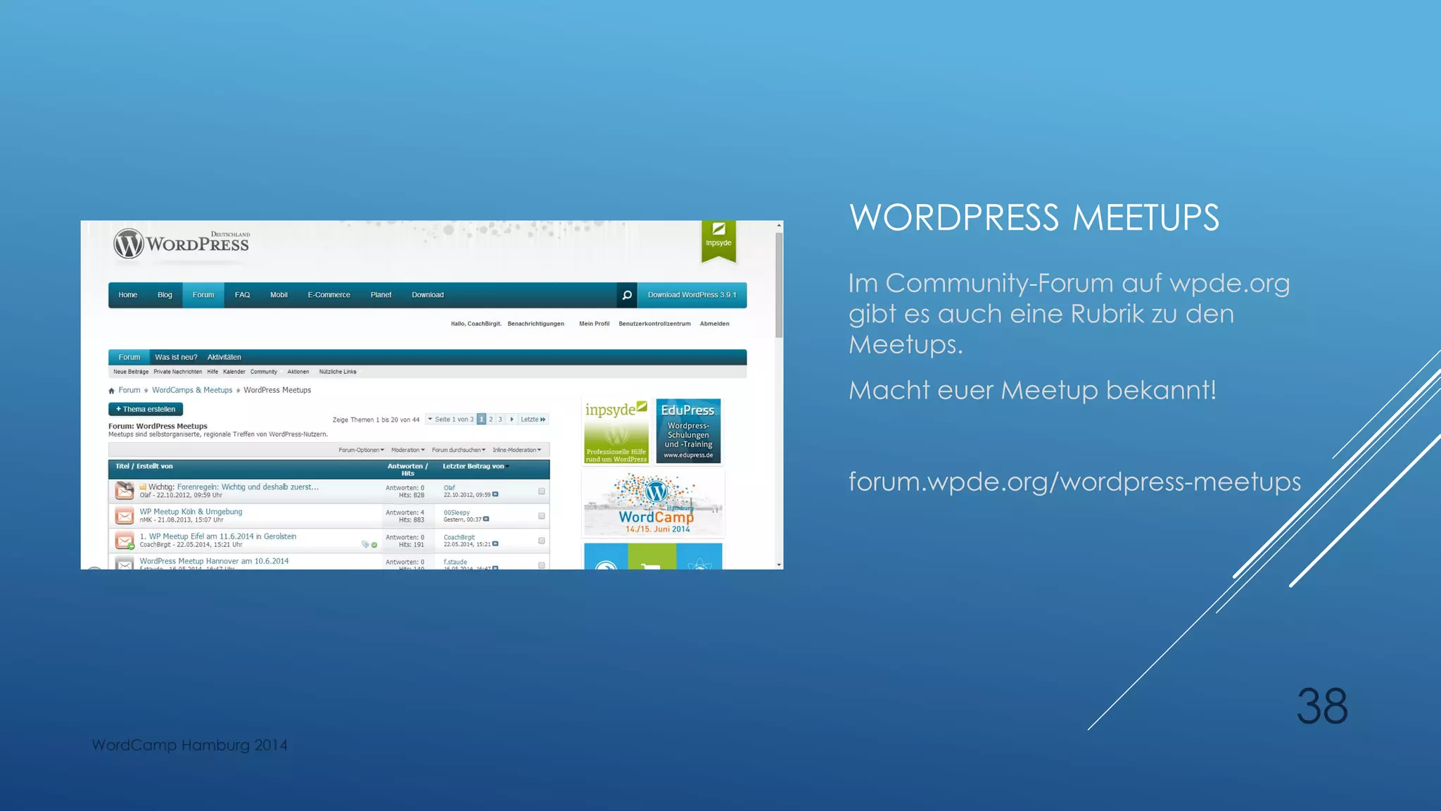WORDPRESS MEETUPS
Im Community-Forum auf wpde.org
gibt es auch eine Rubrik zu den
Meetups.
Macht euer Meetup bekannt!
forum.wpde.org/wordpress-meetups
WordCamp Hamburg 2014
38
 