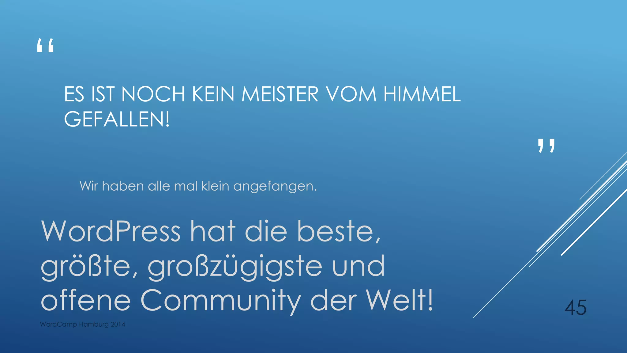 “
”
ES IST NOCH KEIN MEISTER VOM HIMMEL
GEFALLEN!
Wir haben alle mal klein angefangen.
WordPress hat die beste,
größte, großzügigste und
offene Community der Welt!
WordCamp Hamburg 2014
45
 