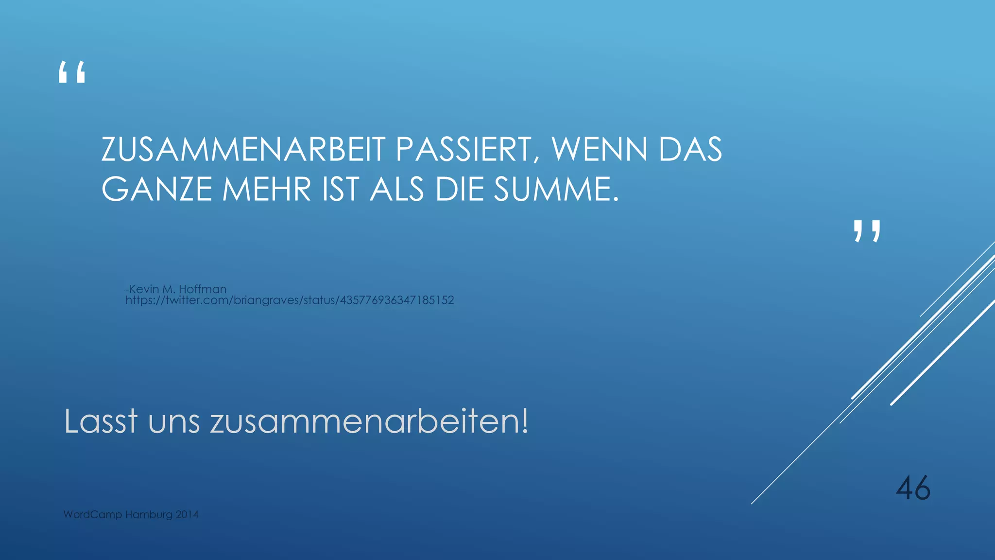 “
”
ZUSAMMENARBEIT PASSIERT, WENN DAS
GANZE MEHR IST ALS DIE SUMME.
-Kevin M. Hoffman
https://twitter.com/briangraves/status/435776936347185152
Lasst uns zusammenarbeiten!
WordCamp Hamburg 2014
46
 