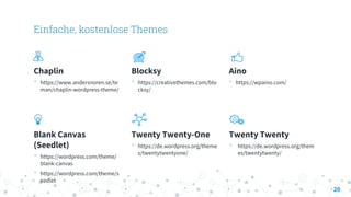 Einfache, kostenlose Themes
Chaplin
• https://www.andersnoren.se/te
man/chaplin-wordpress-theme/
Blocksy
• https://creativethemes.com/blo
cksy/
Aino
• https://wpaino.com/
Blank Canvas
(Seedlet)
• https://wordpress.com/theme/
blank-canvas
• https://wordpress.com/theme/s
eedlet
Twenty Twenty-One
• https://de.wordpress.org/theme
s/twentytwentyone/
Twenty Twenty
• https://de.wordpress.org/them
es/twentytwenty/
20
 