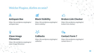 Welche Plugins, dürfen es sein?
Antispam Bee
https://de.wordpress.org/plugins/
antispam-bee/
Block Visibility
https://de.wordpress.org/plugins/
block-visibility/
Broken Link Checker
https://de.wordpress.org/plugins/
broken-link-checker/
Clean Image
Filenames
https://de.wordpress.org/plugins/
clean-image-filenames/
CoBlocks
https://de.wordpress.org/plugins/
coblocks/
Contact Form 7
https://de.wordpress.org/plugins/
contact-form-7/
22
 