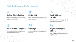 Welche Plugins, dürfen es sein?
Editor Block Outline
https://de.wordpress.org/plugins/
editor-block-outline/
EditorsKit
https://de.wordpress.org/plugins/
block-options/
Email Address
Encoder
https://de.wordpress.org/plugins/
email-address-encoder/
Enable Media Replace
https://de.wordpress.org/plugins/
enable-media-replace/
Flamingo
https://de.wordpress.org/plugins/f
lamingo/
NinjaFirewall (WP
Edition)
https://de.wordpress.org/plugins/
ninjafirewall/
23
 