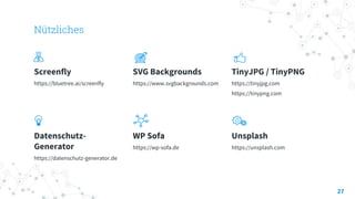 Nützliches
Screenfly
https://bluetree.ai/screenfly
SVG Backgrounds
https://www.svgbackgrounds.com
TinyJPG / TinyPNG
https://tinyjpg.com
https://tinypng.com
Datenschutz-
Generator
https://datenschutz-generator.de
WP Sofa
https://wp-sofa.de
Unsplash
https://unsplash.com
27
 