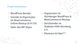 ◎ WordPress Berater
◎ Gründer & Organisator
im WooCommerce
Online Meetup (D-A-CH)
◎ Vater des WP-Dojos
Frank Schmittlein
◎ Organisator im
Nürnberger WordPress &
WooCommerce Meetup
◎ Vorsitzender im
Diabetes-Hilfe Nürnberg
e.V.
◎ Ehemann & Vater3+1
3
 
