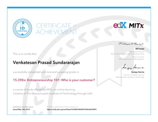 Managing Director,
Martin Trust Center for MIT Entrepreneurship
Senior Lecturer
MIT Sloan School of Management
Bill Aulet
Director of Digital Learning
Massachusetts Institute of Technology
Sanjay Sarma
VERIFIED CERTIFICATE Verify the authenticity of this certificate at
CERTIFICATE
ACHIEVEMENT
of
VERIFIED
ID
This is to certify that
Venkatesan Prasad Sundararajan
successfully completed and received a passing grade in
15.390x: Entrepreneurship 101: Who is your customer?
a course of study offered by MITx, an online learning
initiative of The Massachusetts Institute of Technology through edX.
Issued May 14th, 2014 https://verify.edx.org/cert/06ac47220b87482d997d9dc4b35f5f97
 