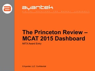 The Princeton Review –
MCAT 2015 Dashboard
D I G I T A L S O L U T I O N S F O R M A R K E T L E A D E R S H I P
MITX Award Entry
© Ayantek, LLC Confidential
 